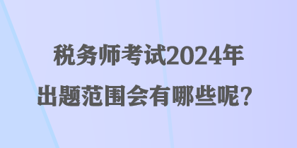 税务师考试2024年出题范围会有哪些呢？