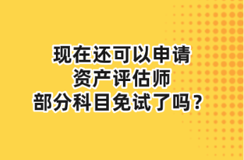 现在还可以申请资产评估师部分科目免试了吗？