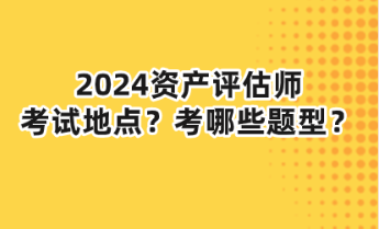 2024资产评估师考试地点？考哪些题型？