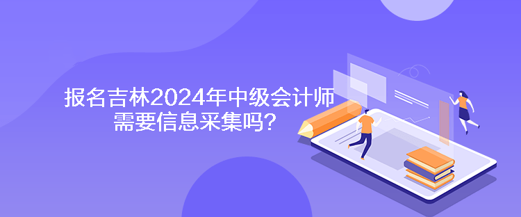 报名吉林2024年中级会计师需要信息采集吗？