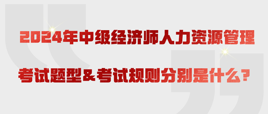 2024年中级经济师人力资源管理考试题型&考试规则分别是什么？