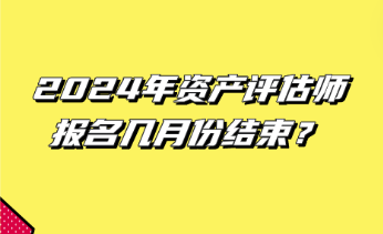 2024年资产评估师报名几月份结束？