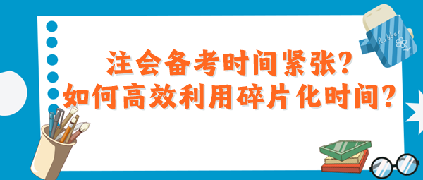 注会备考时间紧张？如何高效利用碎片化时间？