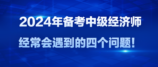 2024年备考中级经济师经常会遇到的四个问题！