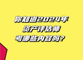 你知道2024年资产评估师考哪些内容吗？