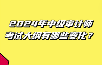 2024年中级审计师考试大纲有哪些变化？