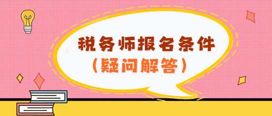 看不懂报名条件？2024年税务师报名条件疑问解答