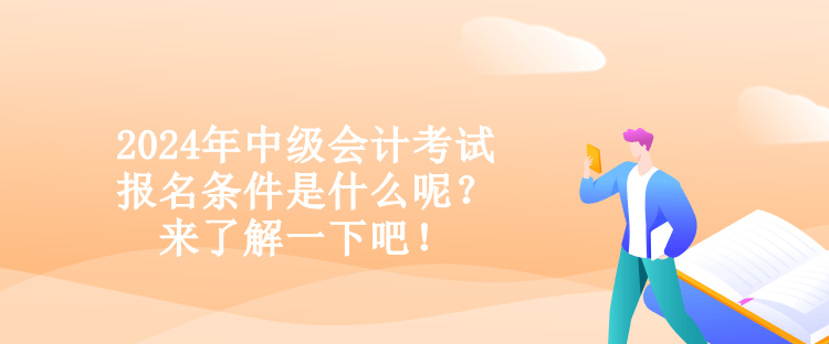 2024年中级会计考试报名条件是什么呢？来了解一下吧！