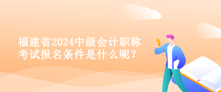 福建省2024中级会计职称考试报名条件是什么呢？