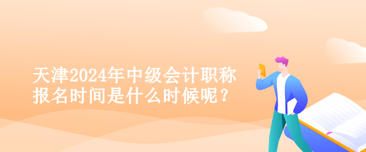 天津2024年中级会计职称报名时间是什么时候呢？