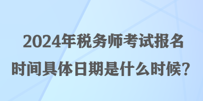 2024年税务师考试报名时间具体日期是什么时候？