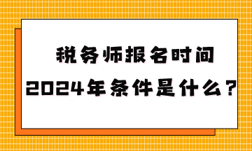 税务师报名时间2024年条件是什么呢？