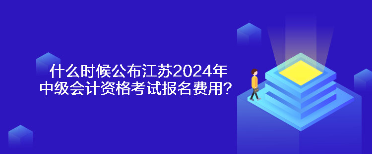 什么时候公布江苏2024年中级会计资格考试报名费用？