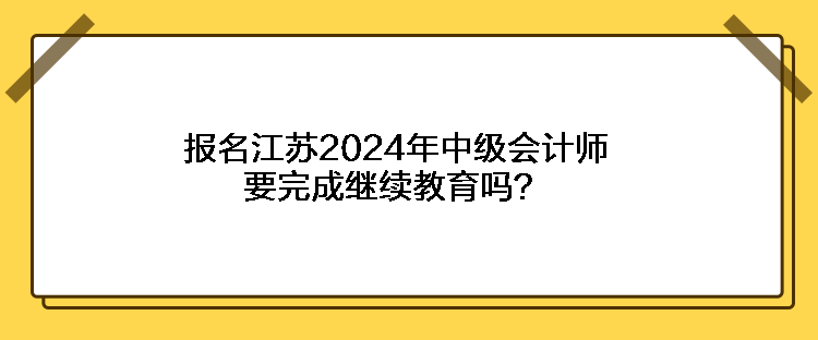 报名江苏2024年中级会计师要完成继续教育吗？