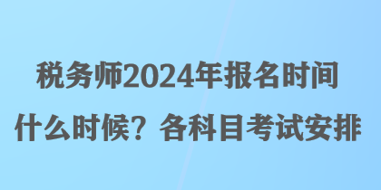 税务师2024年报名时间什么时候？各科目考试安排