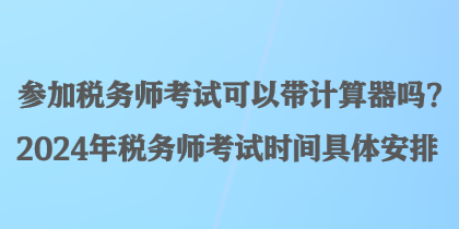 参加税务师考试可以带计算器吗？2024年税务师考试时间具体安排