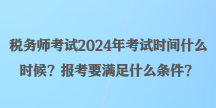 税务师考试2024年考试时间什么时候？报考要满足什么条件？