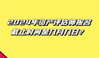 2024年资产评估师报名截止时间是几月几日？