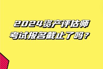 2024资产评估师考试报名截止了吗？