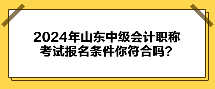 2024年山东中级会计职称考试报名条件你符合吗？