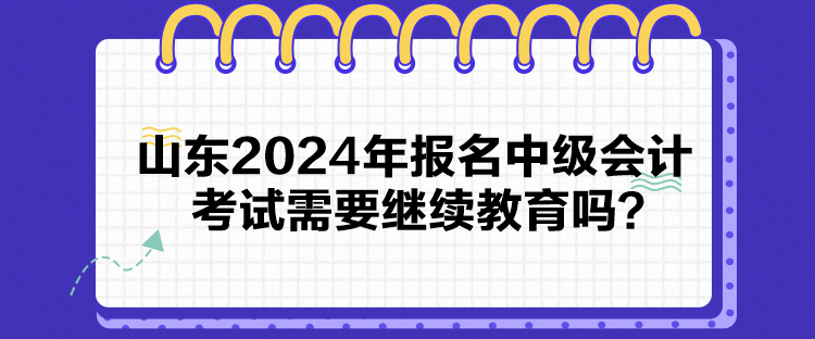 山东2024年报名中级会计考试需要继续教育吗？