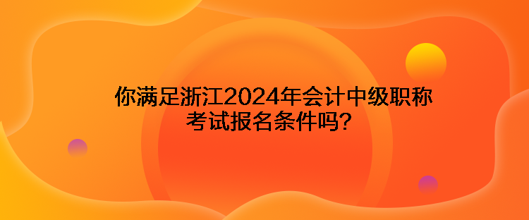 你满足浙江2024年会计中级职称考试报名条件吗？