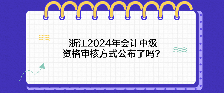 浙江2024年会计中级资格审核方式公布了吗？