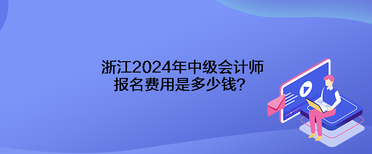 浙江2024年中级会计师报名费用是多少钱？