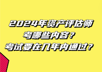 2024年资产评估师考哪些内容？考试要在几年内通过？