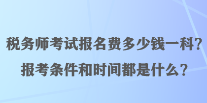 税务师考试报名费多少钱一科？报考条件和时间都是什么？