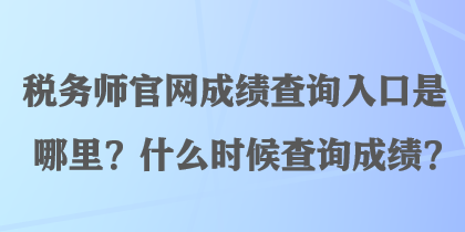 税务师官网成绩查询入口是哪里？什么时候查询成绩？