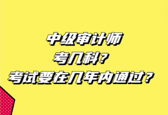 中级审计师考几科？考试要在几年内通过？