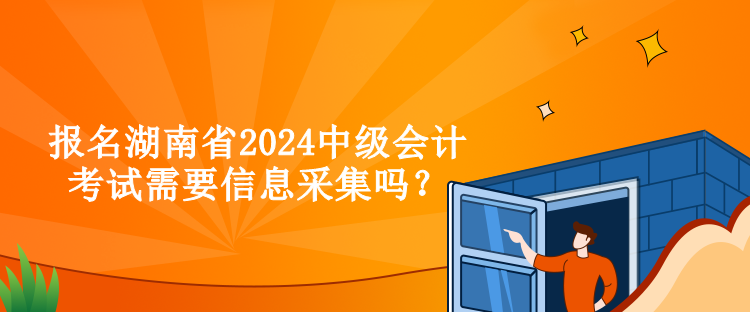 报名湖南省2024中级会计考试需要信息采集吗？