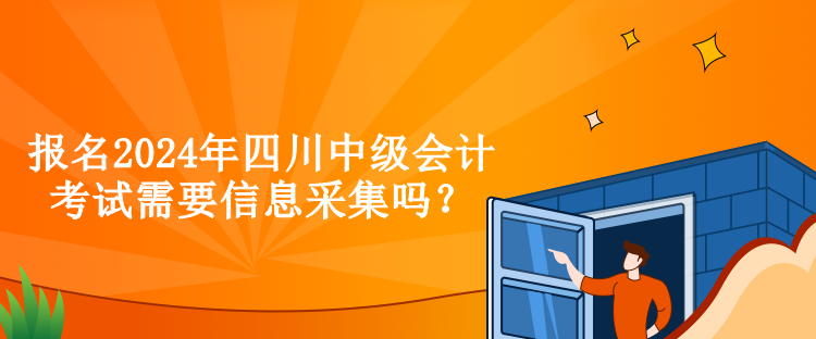 报名2024年四川中级会计考试需要信息采集吗？