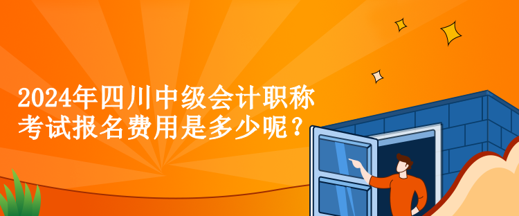 2024年四川中级会计职称考试报名费用是多少呢？