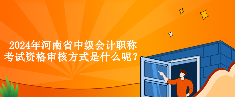 2024年河南省中级会计职称考试资格审核方式是什么呢？