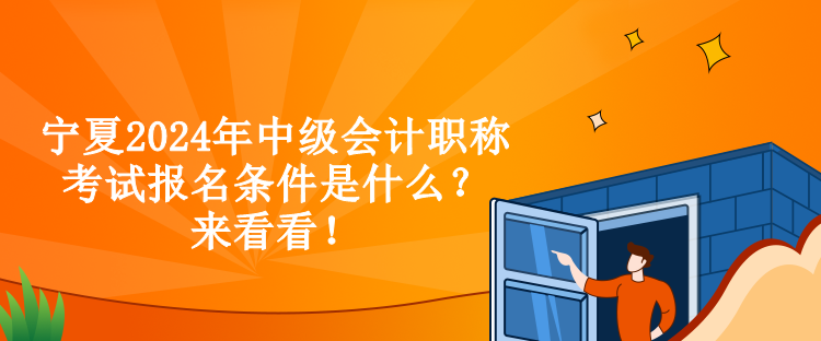 宁夏2024年中级会计职称考试报名条件是什么？来看看！