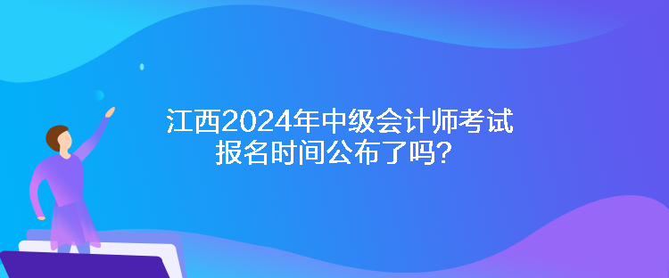 江西2024年中级会计师考试报名时间公布了吗？