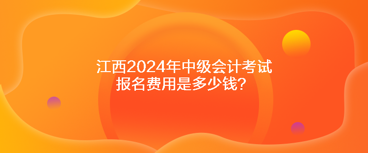 江西2024年中级会计考试报名费用是多少钱？