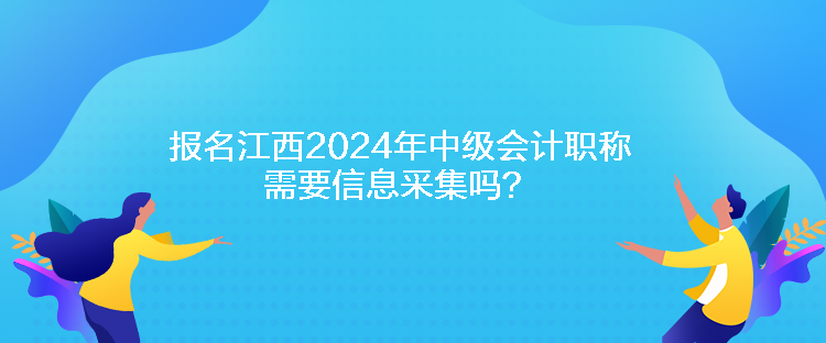 报名江西2024年中级会计职称需要信息采集吗？