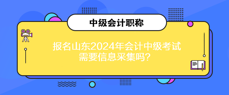 报名山东2024年会计中级考试需要信息采集吗？