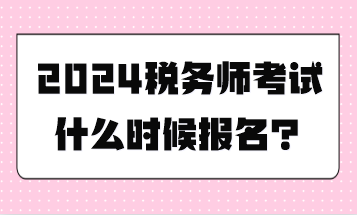 税务师考试什么时候报名？