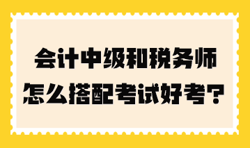 会计中级和税务师怎么搭配考试好考一点？