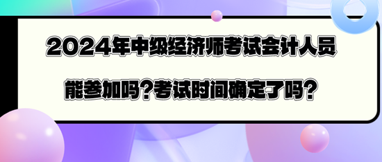 2024年中级经济师考试会计人员能参加吗？考试时间确定了吗？