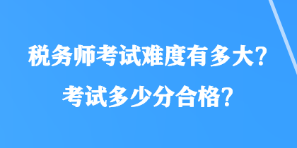 税务师考试难度有多大？考试多少分合格？