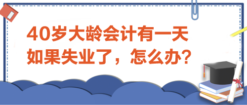 40岁大龄会计有一天如果失业了-怎么办？