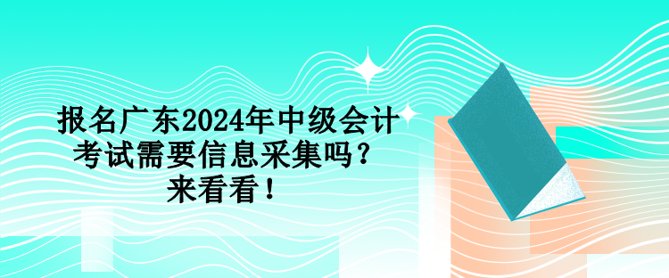 报名广东2024年中级会计考试需要信息采集吗？来看看！