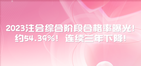 2023注会综合阶段合格率曝光！约54.39%！连续三年下降！