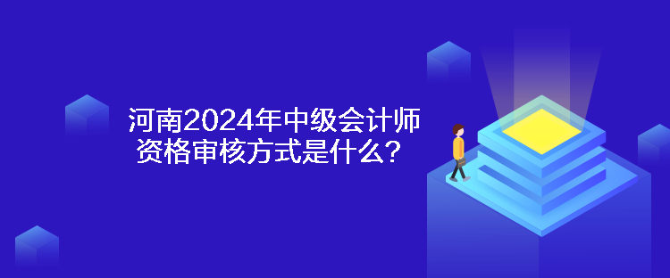 河南2024年中级会计师资格审核方式是什么？