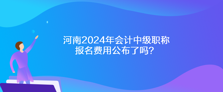 河南2024年会计中级职称报名费用公布了吗？